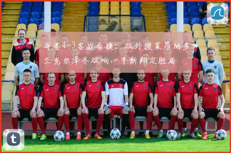 海港4-3客战告捷：双外援莱昂纳多兰克尔泽齐双响，李新翔定胜局